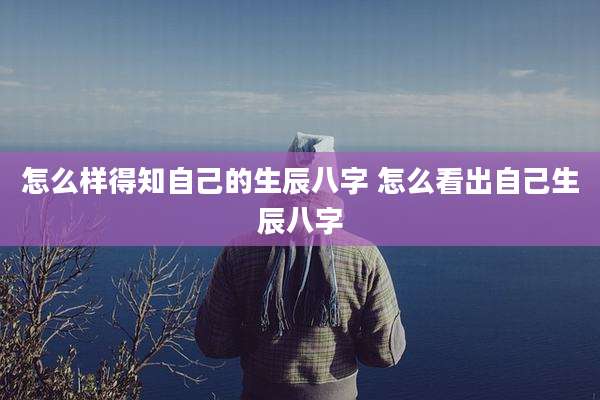 怎么样得知自己的生辰八字 怎么看出自己生辰八字