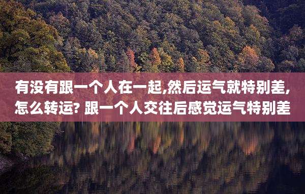 有没有跟一个人在一起,然后运气就特别差,怎么转运? 跟一个人交往后感觉运气特别差
