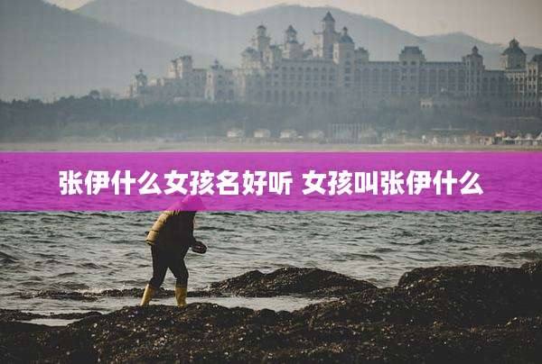 张伊什么女孩名好听 女孩叫张伊什么