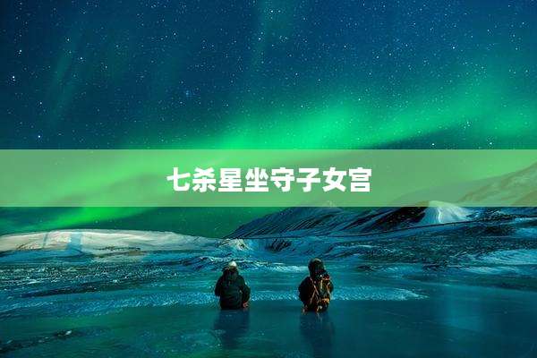 七杀星坐守子女宫
