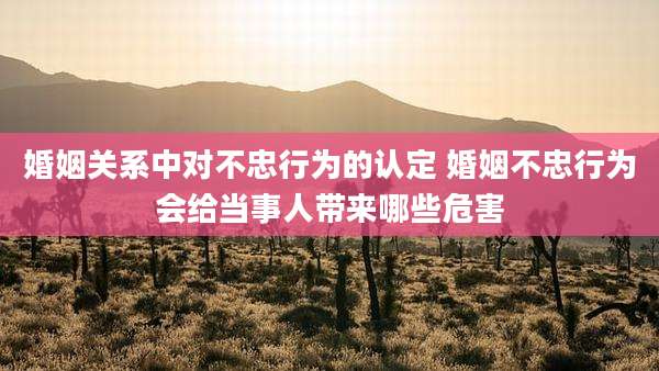 婚姻关系中对不忠行为的认定 婚姻不忠行为会给当事人带来哪些危害