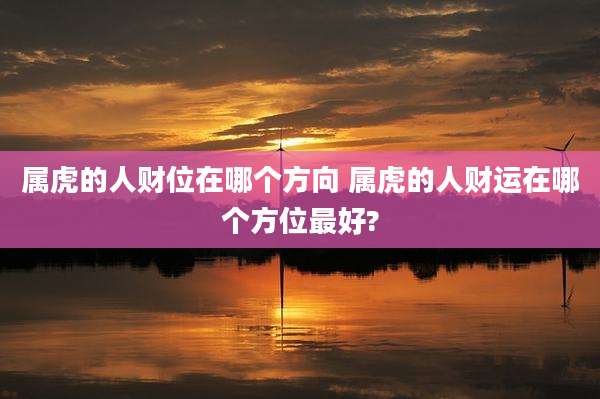 属虎的人财位在哪个方向 属虎的人财运在哪个方位最好?