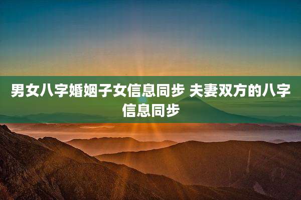 男女八字婚姻子女信息同步 夫妻双方的八字信息同步