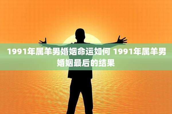 1991年属羊男婚姻命运如何 1991年属羊男婚姻最后的结果