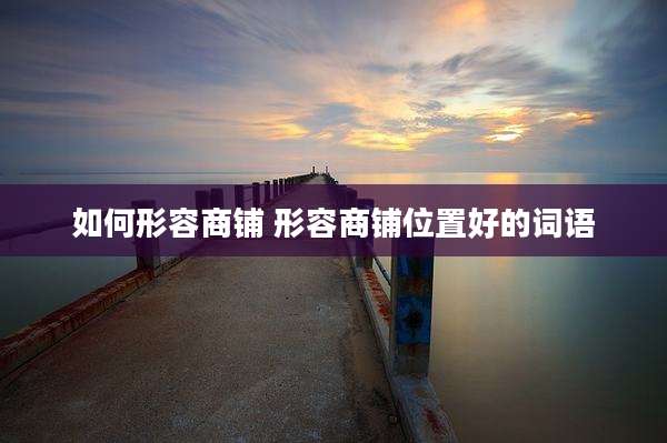 如何形容商铺 形容商铺位置好的词语