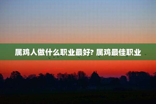 属鸡人做什么职业最好? 属鸡最佳职业