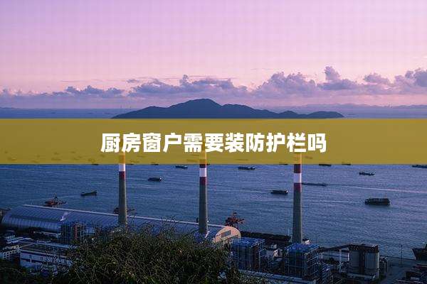 厨房窗户需要装防护栏吗