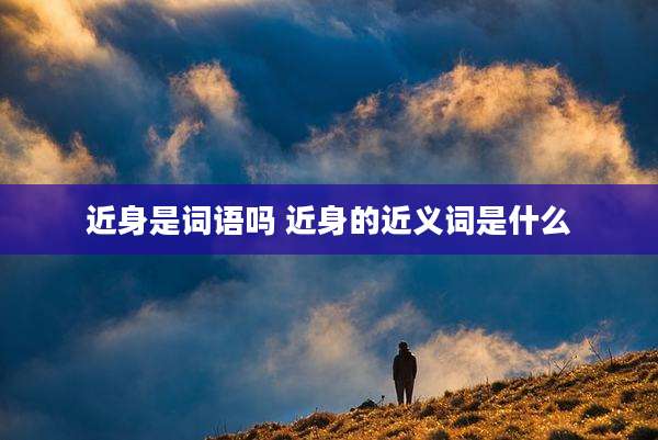 近身是词语吗 近身的近义词是什么