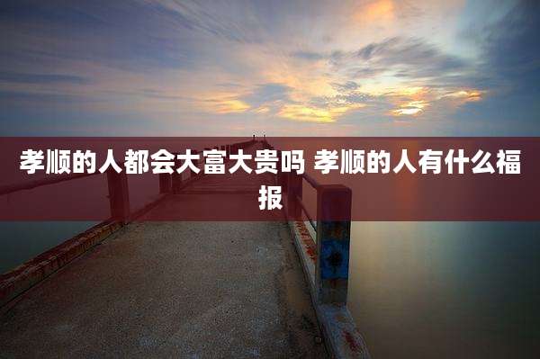 孝顺的人都会大富大贵吗 孝顺的人有什么福报