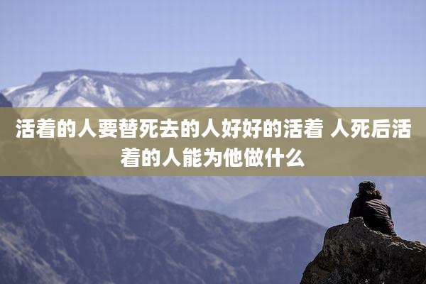活着的人要替死去的人好好的活着 人死后活着的人能为他做什么