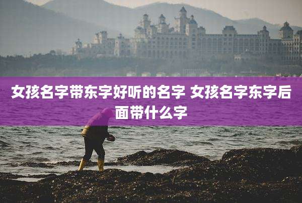 女孩名字带东字好听的名字 女孩名字东字后面带什么字