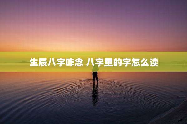 生辰八字咋念 八字里的字怎么读