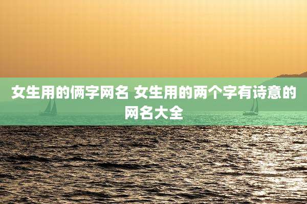 女生用的俩字网名 女生用的两个字有诗意的网名大全