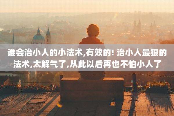 谁会治小人的小法术,有效的! 治小人最狠的法术,太解气了,从此以后再也不怕小人了