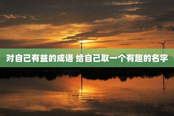 对自己有益的成语 给自己取一个有趣的名字