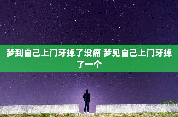 梦到自己上门牙掉了没痛 梦见自己上门牙掉了一个