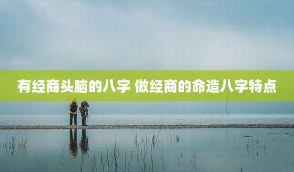 有经商头脑的八字 做经商的命造八字特点