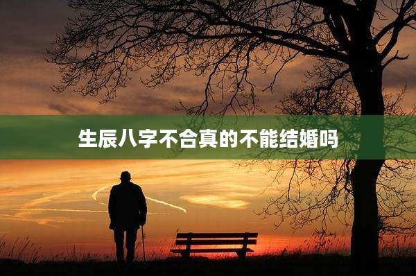 生辰八字不合真的不能结婚吗