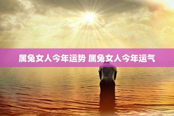 属兔女人今年运势 属兔女人今年运气