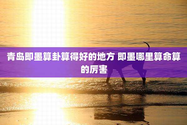 青岛即墨算卦算得好的地方 即墨哪里算命算的厉害