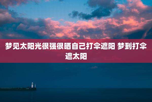 梦见太阳光很强很晒自己打伞遮阳 梦到打伞遮太阳