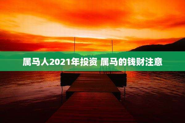 属马人2021年投资 属马的钱财注意