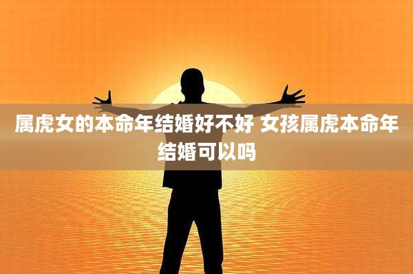 属虎女的本命年结婚好不好 女孩属虎本命年结婚可以吗