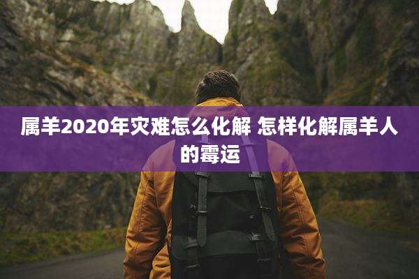 属羊2020年灾难怎么化解 怎样化解属羊人的霉运