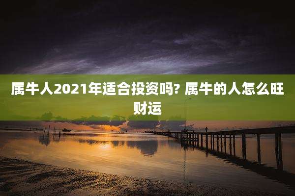 属牛人2021年适合投资吗? 属牛的人怎么旺财运