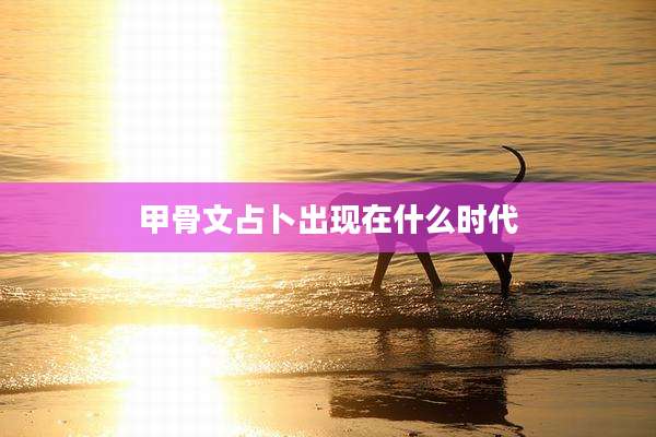 甲骨文占卜出现在什么时代