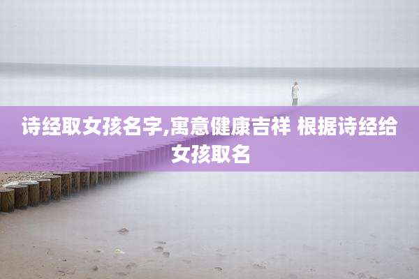 诗经取女孩名字,寓意健康吉祥 根据诗经给女孩取名