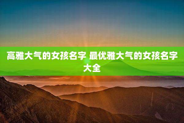 高雅大气的女孩名字 最优雅大气的女孩名字大全