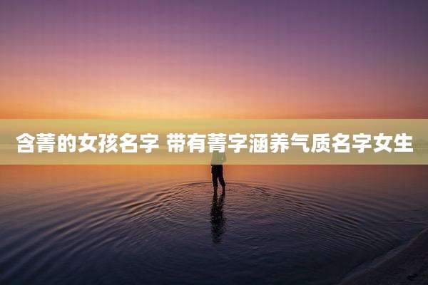 含菁的女孩名字 带有菁字涵养气质名字女生