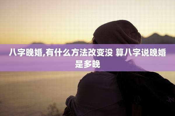 八字晚婚,有什么方法改变没 算八字说晚婚是多晚