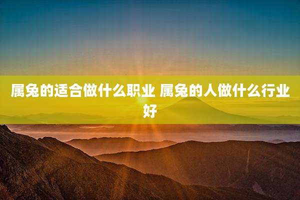 属兔的适合做什么职业 属兔的人做什么行业好