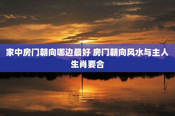家中房门朝向哪边最好 房门朝向风水与主人生肖要合