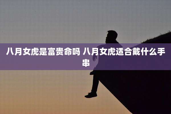 八月女虎是富贵命吗 八月女虎适合戴什么手串