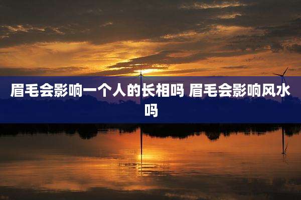 眉毛会影响一个人的长相吗 眉毛会影响风水吗