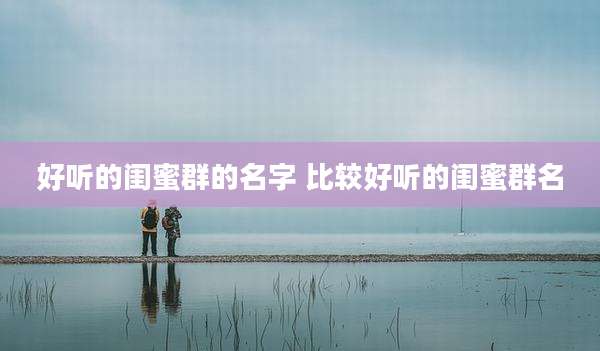 好听的闺蜜群的名字 比较好听的闺蜜群名