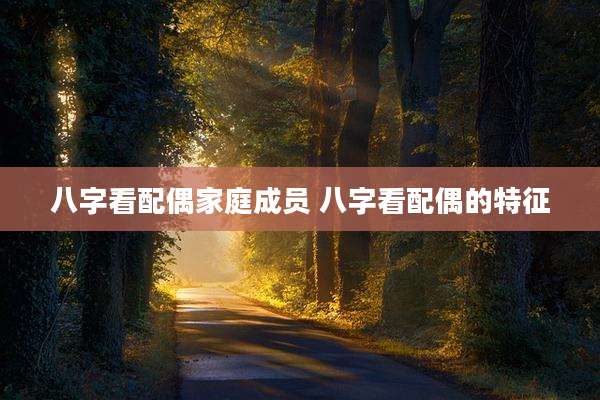 八字看配偶家庭成员 八字看配偶的特征