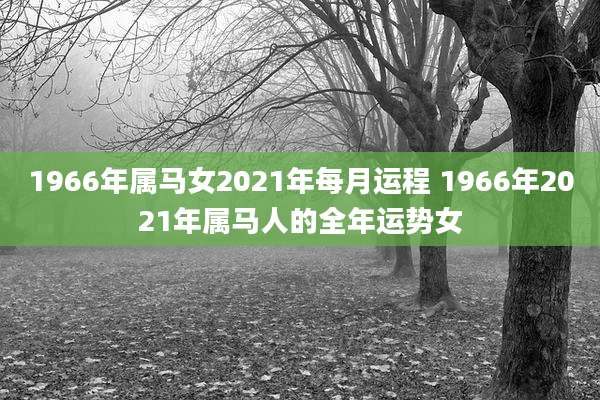 1966年属马女2021年每月运程 1966年2021年属马人的全年运势女