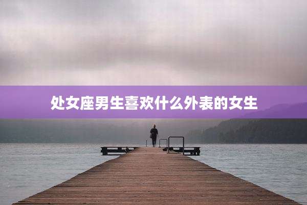 处女座男生喜欢什么外表的女生