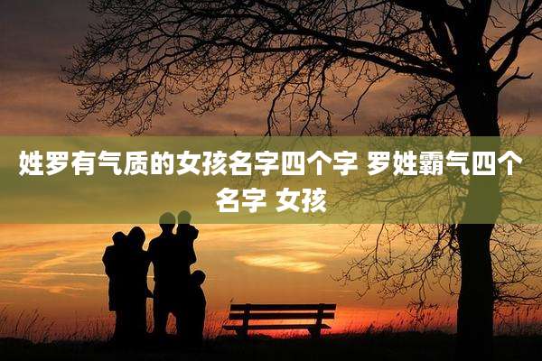 姓罗有气质的女孩名字四个字 罗姓霸气四个名字 女孩