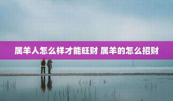 属羊人怎么样才能旺财 属羊的怎么招财