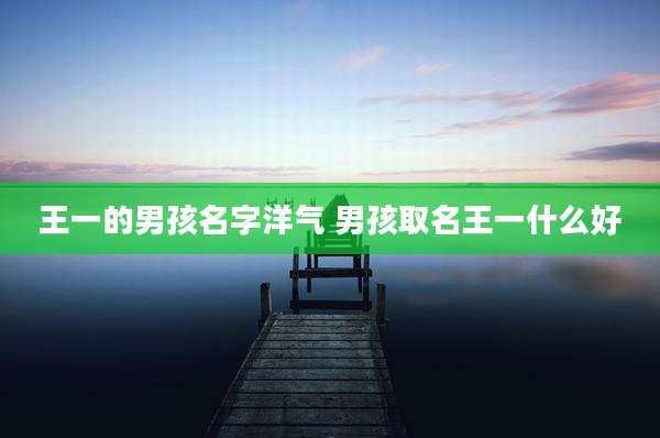 王一的男孩名字洋气 男孩取名王一什么好