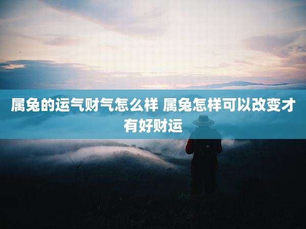 属兔的运气财气怎么样 属兔怎样可以改变才有好财运
