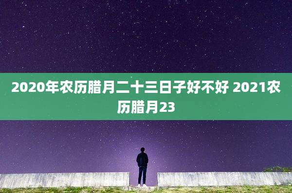 2020年农历腊月二十三日子好不好 2021农历腊月23