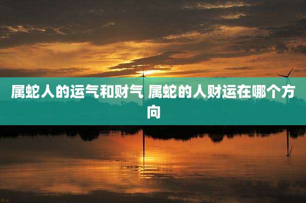 属蛇人的运气和财气 属蛇的人财运在哪个方向
