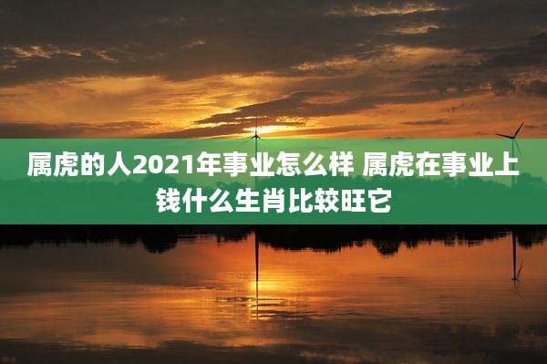 属虎的人2021年事业怎么样 属虎在事业上钱什么生肖比较旺它