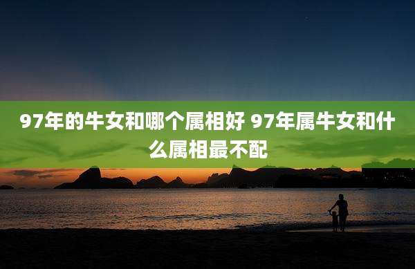 97年的牛女和哪个属相好 97年属牛女和什么属相最不配